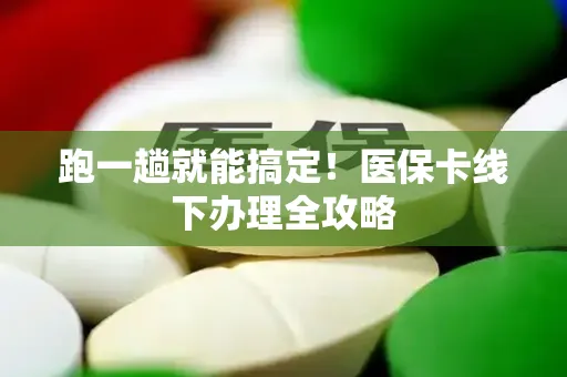 跑一趟就能搞定！医保卡线下办理全攻略